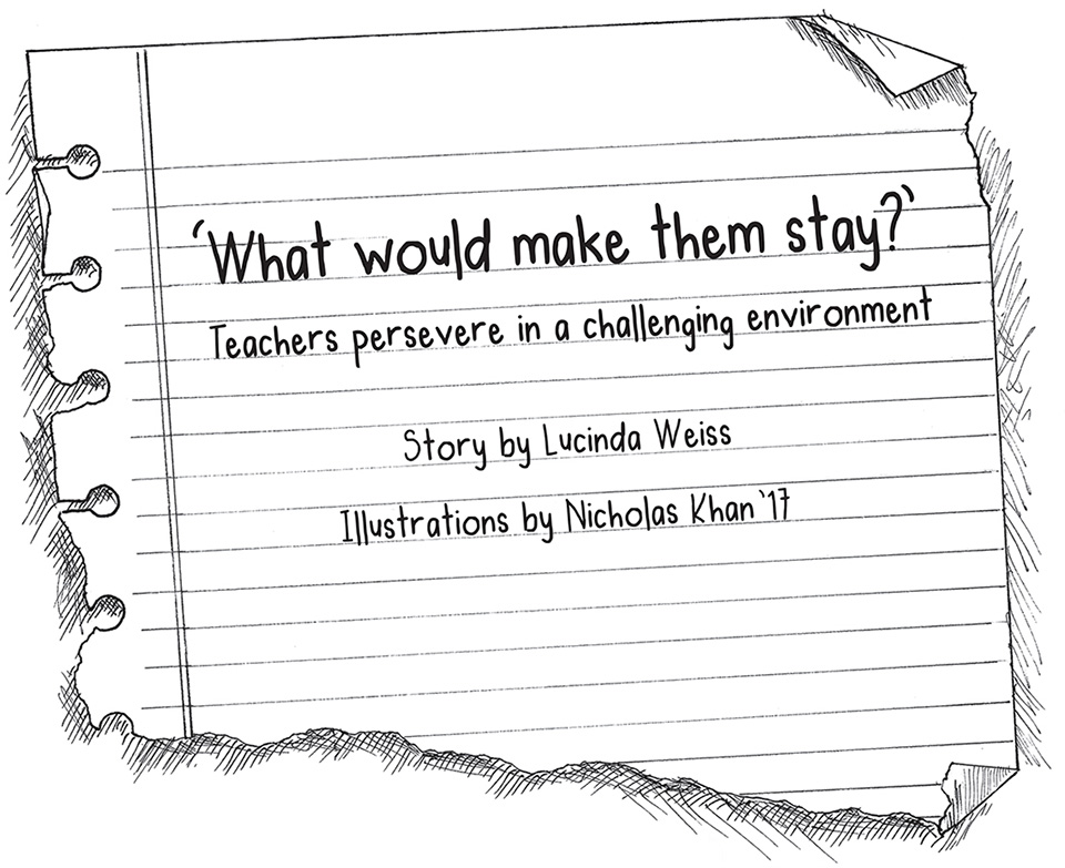 'What would make them stay?' Teachers persevere in a challenging environment - story by Lucinda Weiss, Illustrations by Nicholas Khan '17