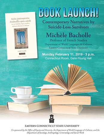  Book Launch! Contemporary Narratives by Suicide-loss Survivors - Michele Bacholle, Professor of French Studies, Department of World Languages and Cultures, Eastern Connecticut State University - Monday, February 11, 2019 at 3PM. Connecticut Room, Gelsi-Young Hall 